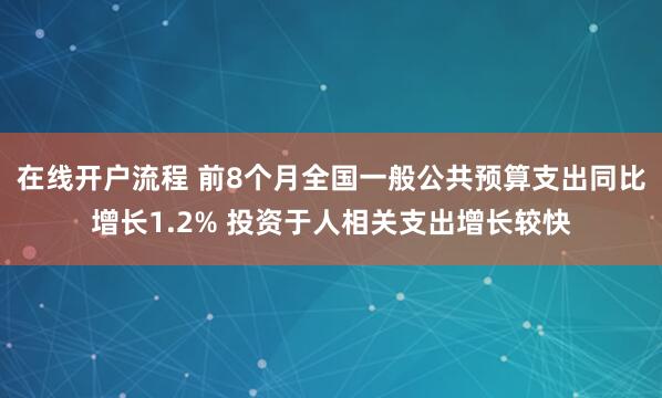在线开户流程 前8个月全国一般公共预算支出同比增长1.2% 投资于人相关支出增长较快