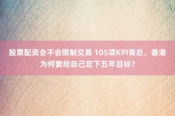 股票配资会不会限制交易 105项KPI背后，香港为何要给自己定下五年目标？