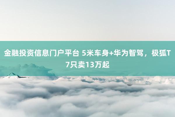 金融投资信息门户平台 5米车身+华为智驾，极狐T7只卖13万起