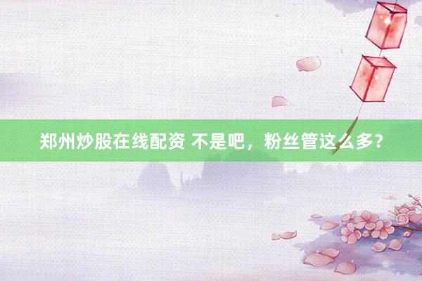 郑州炒股在线配资 不是吧，粉丝管这么多？