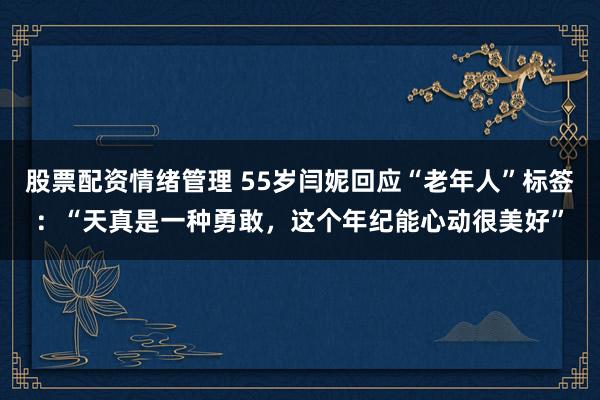 股票配资情绪管理 55岁闫妮回应“老年人”标签：“天真是一种勇敢，这个年纪能心动很美好”