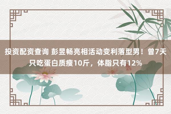 投资配资查询 彭昱畅亮相活动变利落型男！曾7天只吃蛋白质瘦10斤，体脂只有12%