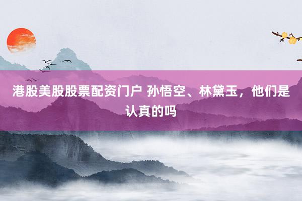 港股美股股票配资门户 孙悟空、林黛玉，他们是认真的吗