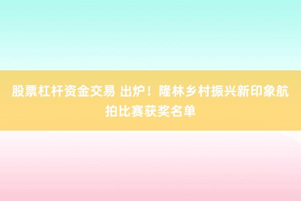 股票杠杆资金交易 出炉！隆林乡村振兴新印象航拍比赛获奖名单