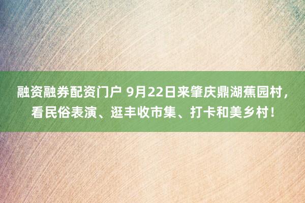 融资融券配资门户 9月22日来肇庆鼎湖蕉园村，看民俗表演、逛丰收市集、打卡和美乡村！