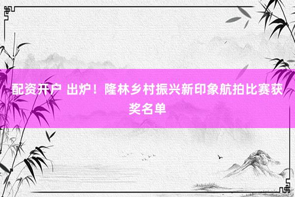 配资开户 出炉！隆林乡村振兴新印象航拍比赛获奖名单
