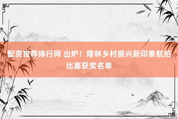配资推荐排行网 出炉！隆林乡村振兴新印象航拍比赛获奖名单