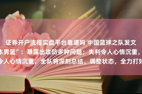 证券开户流程实盘平台靠谱吗 中国篮球之队发文回应“77-97负于日本男篮”：暴露出攻防多种问题；失利令人心情沉重，全队将深刻总结、调整状态，全力打好接下来的比赛