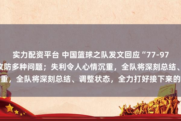 实力配资平台 中国篮球之队发文回应“77-97负于日本男篮”：暴露出攻防多种问题；失利令人心情沉重，全队将深刻总结、调整状态，全力打好接下来的比赛
