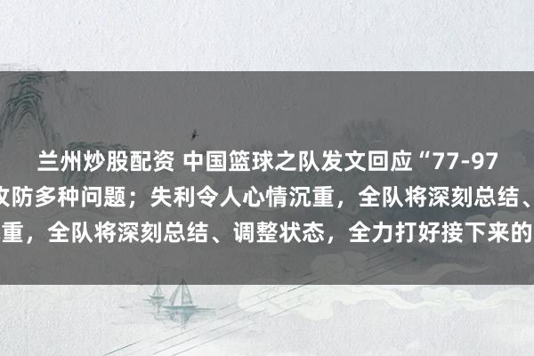 兰州炒股配资 中国篮球之队发文回应“77-97负于日本男篮”：暴露出攻防多种问题；失利令人心情沉重，全队将深刻总结、调整状态，全力打好接下来的比赛