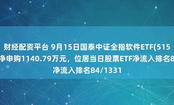 财经配资平台 9月15日国泰中证全指软件ETF(515230)获净申购1140.79万元，位居当日股票ETF净流入排名84/1331