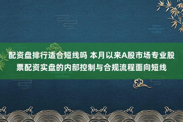 配资盘排行适合短线吗 本月以来A股市场专业股票配资实盘的内部控制与合规流程面向短线