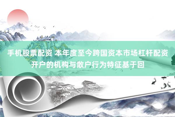 手机股票配资 本年度至今跨国资本市场杠杆配资开户的机构与散户行为特征基于回
