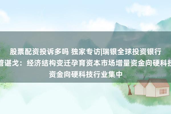 股票配资投诉多吗 独家专访|瑞银全球投资银行部联席主管谌戈：经济结构变迁孕育资本市场增量资金向硬科技行业集中