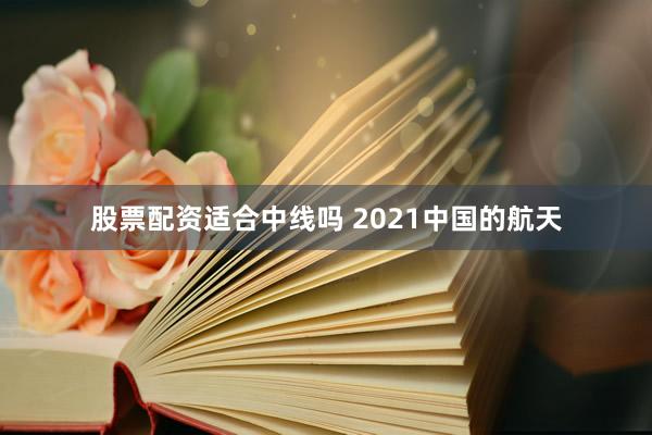 股票配资适合中线吗 2021中国的航天