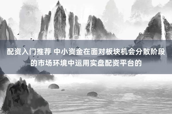 配资入门推荐 中小资金在面对板块机会分散阶段的市场环境中运用实盘配资平台的