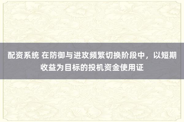 配资系统 在防御与进攻频繁切换阶段中,以短期收益为目标的投机资金使用证