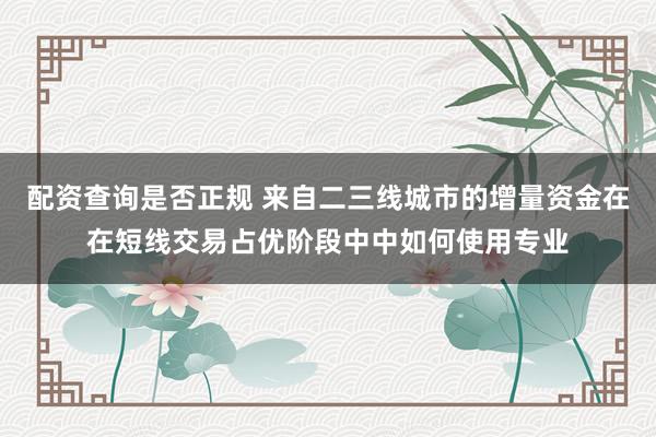 配资查询是否正规 来自二三线城市的增量资金在在短线交易占优阶段中中如何使用专业