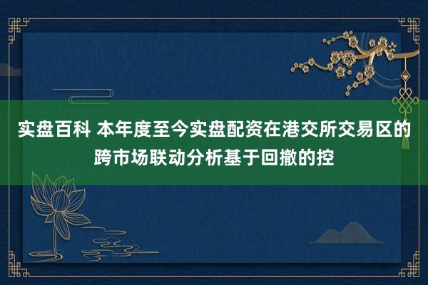 实盘百科 本年度至今实盘配资在港交所交易区的跨市场联动分析基于回撤的控