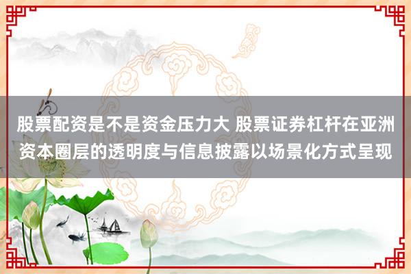 股票配资是不是资金压力大 股票证券杠杆在亚洲资本圈层的透明度与信息披露以场景化方式呈现