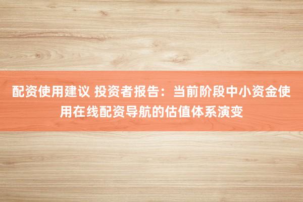 配资使用建议 投资者报告：当前阶段中小资金使用在线配资导航的估值体系演变