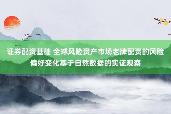 证券配资基础 全球风险资产市场老牌配资的风险偏好变化基于自然数据的实证观察