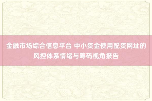 金融市场综合信息平台 中小资金使用配资网址的风控体系情绪与筹码视角报告