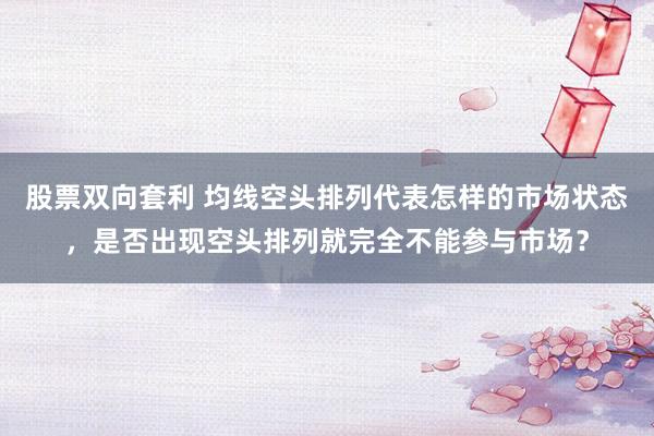 股票双向套利 均线空头排列代表怎样的市场状态，是否出现空头排列就完全不能参与市场？