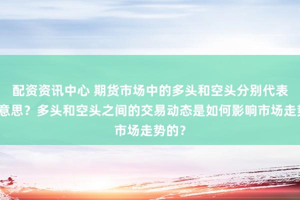 配资资讯中心 期货市场中的多头和空头分别代表什么意思?多头和空头之间的交易动态是如何影响市场走势的?