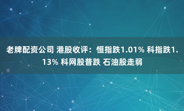 老牌配资公司 港股收评：恒指跌1.01% 科指跌1.13% 科网股普跌 石油股走弱