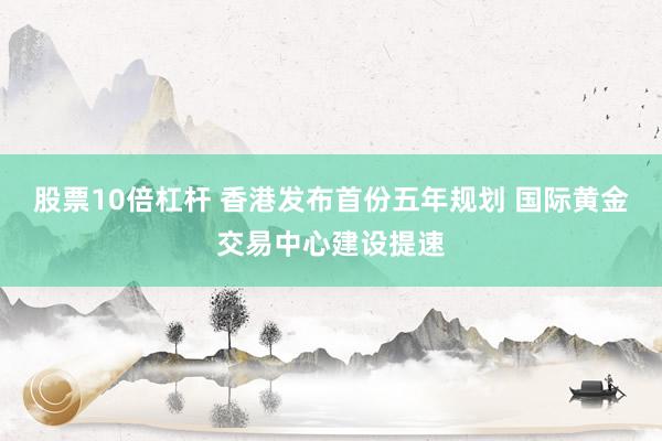 股票10倍杠杆 香港发布首份五年规划 国际黄金交易中心建设提速