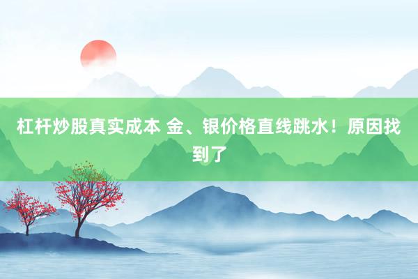 杠杆炒股真实成本 金、银价格直线跳水！原因找到了
