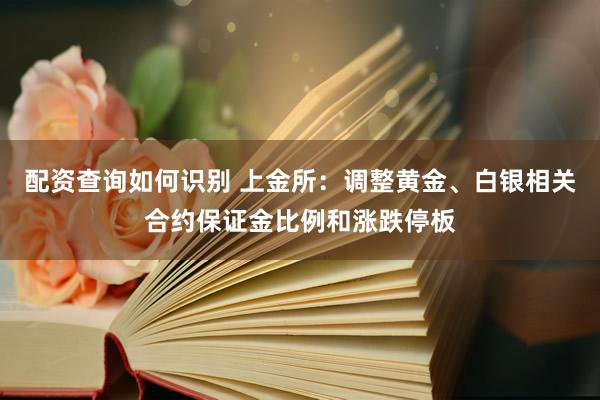 配资查询如何识别 上金所：调整黄金、白银相关合约保证金比例和涨跌停板