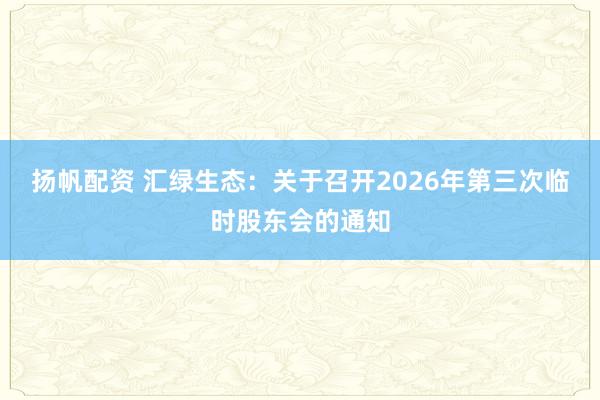 扬帆配资 汇绿生态：关于召开2026年第三次临时股东会的通知