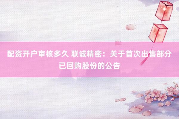配资开户审核多久 联诚精密：关于首次出售部分已回购股份的公告