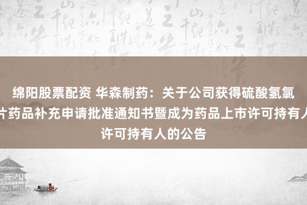 绵阳股票配资 华森制药：关于公司获得硫酸氢氯吡格雷片药品补充申请批准通知书暨成为药品上市许可持有人的公告