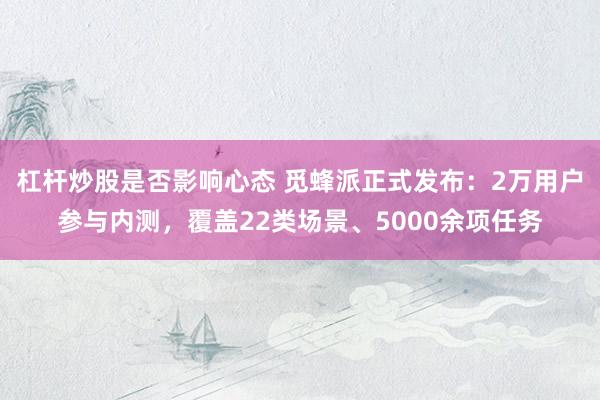 杠杆炒股是否影响心态 觅蜂派正式发布：2万用户参与内测，覆盖22类场景、5000余项任务