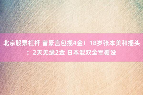 北京股票杠杆 曾豪言包揽4金！18岁张本美和摇头：2天无缘2金 日本混双全军覆没