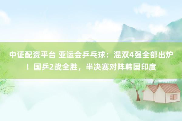 中证配资平台 亚运会乒乓球：混双4强全部出炉！国乒2战全胜，半决赛对阵韩国印度