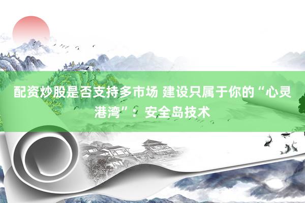 配资炒股是否支持多市场 建设只属于你的“心灵港湾”：安全岛技术