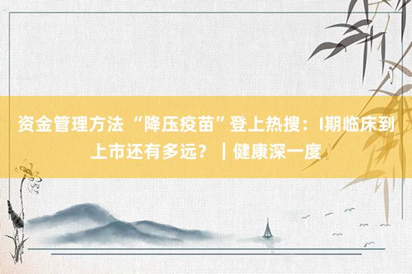 资金管理方法 “降压疫苗”登上热搜：I期临床到上市还有多远？｜健康深一度