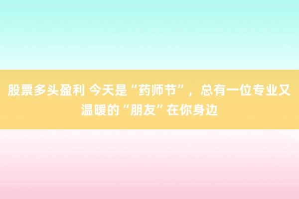 股票多头盈利 今天是“药师节”，总有一位专业又温暖的“朋友”在你身边