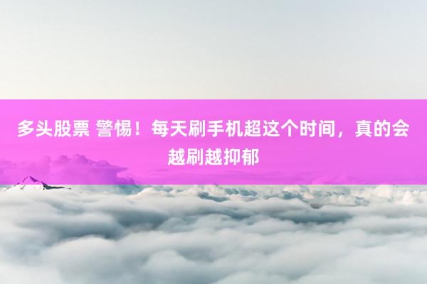 多头股票 警惕！每天刷手机超这个时间，真的会越刷越抑郁