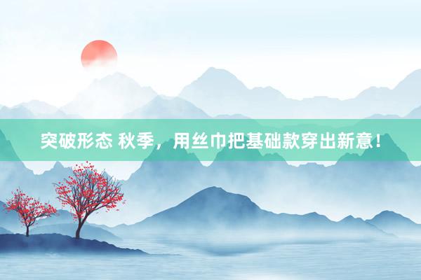 突破形态 秋季，用丝巾把基础款穿出新意！