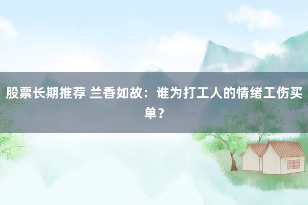 股票长期推荐 兰香如故：谁为打工人的情绪工伤买单？