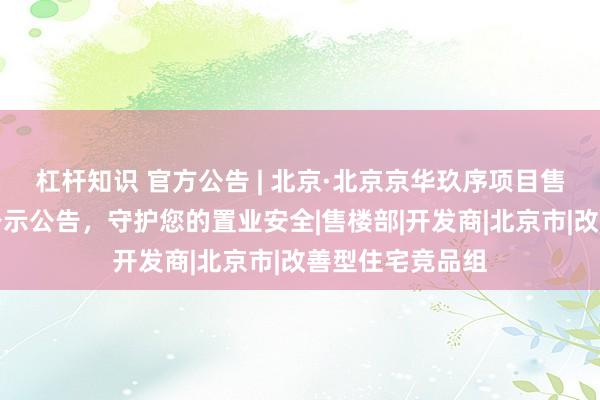 杠杆知识 官方公告 | 北京·北京京华玖序项目售楼处官方全网公示公告，守护您的置业安全|售楼部|开发商|北京市|改善型住宅竞品组