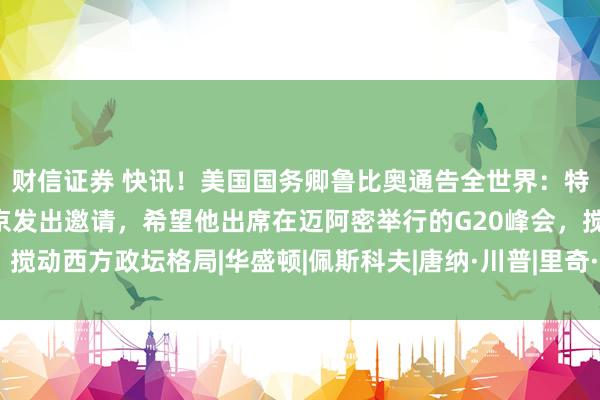 财信证券 快讯！美国国务卿鲁比奥通告全世界：特朗普政府已向俄总统普京发出邀请，希望他出席在迈阿密举行的G20峰会，搅动西方政坛格局|华盛顿|佩斯科夫|唐纳·川普|里奇·鲁比奥|唐纳德·特朗普