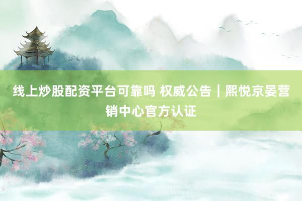 线上炒股配资平台可靠吗 权威公告｜熙悦京晏营销中心官方认证