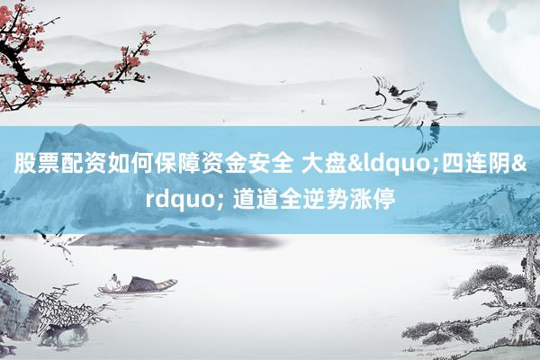 股票配资如何保障资金安全 大盘&ldquo;四连阴&rdquo; 道道全逆势涨停