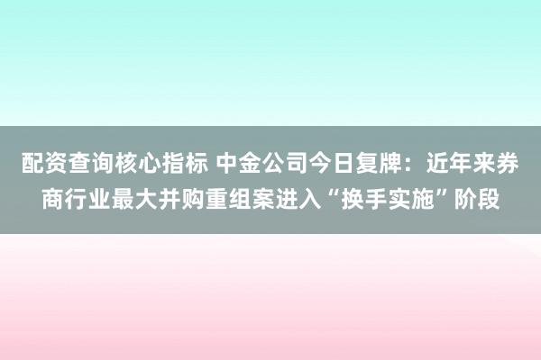配资查询核心指标 中金公司今日复牌：近年来券商行业最大并购重组案进入“换手实施”阶段
